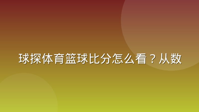 球探体育篮球比分怎么看?从数据维度到临场判断的完整思路