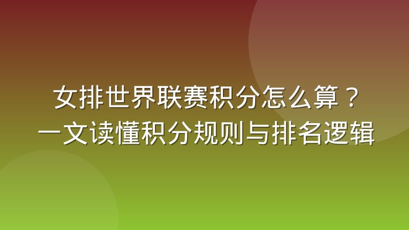 女排世界联赛积分怎么算？一文读懂积分规则与排名逻辑